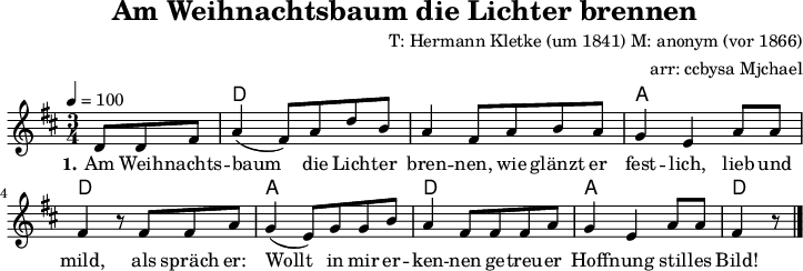 
\version "2.20.0"
\header {
  title = "Am Weihnachtsbaum die Lichter brennen"
  composer = "T: Hermann Kletke (um 1841) M: anonym (vor 1866)"
  arranger = "arr: ccbysa Mjchael"
}
% Akkorde
myChords = \chordmode {
  \germanChords
  \set Staff.midiInstrument = #"acoustic guitar (nylon)"
  % Akkorde nur beim Wechsel Notieren
  % ggf. \once \set chordChanges = ##f
  \set chordChanges = ##t
  s4. 
  d,4 d d 
  d, d d   a, a a
  d, d d   a, a a
  d, d d   a, a a
  d4.
}

myMelody = \relative c {
  \clef "treble"
  \time 3/4
  \tempo 4 = 100
  \key d \major
  \set Staff.midiInstrument = #"trombone"
  \partial 8*3   d'8 d fis
  a4 (fis8) a d b     a4 fis8 a b a   g4 e a8 a   
  fis4 r8 fis fis a   g4 (e8) g g b
  a4 fis8 fis fis a   g4 e a8 a fis4 r8
  \bar "|."
}

myLyrics = \lyricmode {
  \set stanza = "1."
  Am Weih -- nachts -- baum die Lich -- ter bren -- nen, wie glänzt er fest -- lich, lieb und mild,
  als spräch er: Wollt in mir er -- ken -- nen ge -- treu -- er Hoff -- nung stil -- les Bild!
}

\score {
  <<
    \new ChordNames { \myChords }
    \new Voice = "Lied" { \myMelody }
    \new Lyrics \lyricsto "Lied" { \myLyrics }
  >>
  \layout { }
  \midi { }
}

% unterdrückt im raw="1"-Modus das DinA4-Format.
\paper {
  indent=0\mm
  % DinA4 0 210mm - 10mm Rand - 20mm Lochrand = 180mm
  line-width=180\mm
  oddFooterMarkup=##f
  oddHeaderMarkup=##f
  % bookTitleMarkup=##f
  scoreTitleMarkup=##f
}
