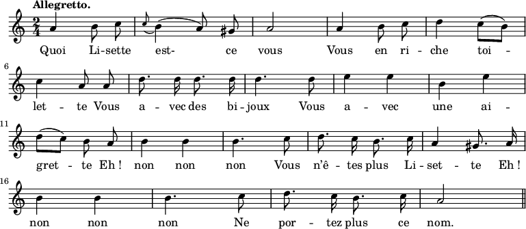 
\relative c'' {
  \time 2/4
  \key c \major
  \tempo "Allegretto."
  \autoBeamOff
  \set Score.tempoHideNote = ##t
    \tempo 4 = 120
  \set Staff.midiInstrument = #"piccolo"
% {page précédente}
a4 b8 c| \appoggiatura c8 b4 (a8) gis | a2 | a4 b8 c | d4 c8[ (b)] \break
% {page actuelle}
c4 a8 a | d8. d16 d8. d16 | d4. d8 | e4 e | b e \break
d8[ (c)] b a | b4 b | b4. c8 | d8. c16 b8. c16 | a4 gis8. a16 \break
b4 b | b4. c8 | d8. c16 b8. c16 | a2 \bar "||"
}

\addlyrics {
Quoi Li -- sette est- ce vous
Vous en ri -- che toi -- let -- te
Vous a -- vec des bi -- joux
Vous a -- vec une ai -- gret -- te
"Eh !" non non non
Vous n’ê -- tes plus Li -- set -- te
"Eh !" non non non
Ne por -- tez plus ce nom.
}
