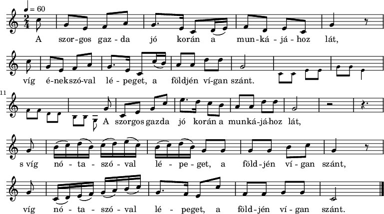 
{
 <<
 \relative c' {
 \key a \minor
 \time 2/4
 \tempo 4 = 60
 \set Staff.midiInstrument = "ocarina"
 \transposition c'
 \partial 8
% A szorgos gazda jó korán a munkájához lát,
 c'8 g e f a g8. e16 c8 d16( e) f8 d e c g'4 r8 \bar "|" \break
% víg énekszóval lépeget, a földjén vígan szánt.
 c8 g e f a g8. e16 c8 c'16( b) a8 a d d g,2
 \set Staff.midiInstrument = "clarinet"
 \voiceTwo \tiny c,8 c e e g g e4 f8 f d d b b \autoBeamOff g
% A szorgos gazda jó korán a munkájához lát,
 \set Staff.midiInstrument = "ocarina"
 \normalsize \oneVoice g' \autoBeamOn c,8 e g c e8. d16 c8 b a a d d g,2 r r4. \bar "|" \break
% s víg nótaszóval lépet, a földjén vígan szánt,
 g8 b16( c) d( b) c( d) e( c) b( c) d( b) g8 g g g b c g4 r8 \bar "|" \break
% víg nótaszóval lépet, a földjén vígan szánt.
 g c,16( d) e( f) g( a) b( c) g8. f16 e8 c' f, f g g c,2
 \bar "|."
 }
 \addlyrics {
 A szor -- gos gaz -- da jó ko -- rán a mun -- ká -- já -- hoz lát,
 víg é -- nek -- szó -- val lé -- pe -- get, a föld -- jén ví -- gan szánt.
 \repeat unfold 14 { \skip 1 }
 A szor -- gos gaz -- da jó ko -- rán a mun -- ká -- já -- hoz lát,
 s_víg nó -- ta -- szó -- val lé -- pe -- get, a föld -- jén ví -- gan szánt,
 víg nó -- ta -- szó -- val lé -- pe -- get, a föld -- jén ví -- gan szánt.
 }
 >>
}
