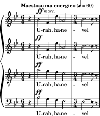 

{\ new PianoStaff << \ new Staff {\ tempo "Maestoso ma energico" 4 = 60 \ clave violino \ key bes \ major \ time 6/4 << {\ partial4 r4 |  bes'2 ^ \ markup {\ dynamic ff \ italic \ small {marc.  }} f'4 es''4 as'2 | \ time 3/4 bes'2 ~ bes'8 r8} >>} \ addlyrics {U - rah, ha - ne - vel} \ new Staff {\ clef violin \ key bes \ major \ time 6/4 << {r4 |  bes'2 ^ \ ff f'4 es''4 as'2 |  bes'2 ~ bes'8 r8} >>} \ addlyrics {U - rah, ha - ne - vel} \ new Staff {\ clef "treble_8" \ key bes \ major \ time 6/4 << {r4 |  a'2 ^ \ ff g'4 f'4 es'2 |  d'2 ~ d'8 r8} >>} \ addlyrics {U - rah, ha - ne - vel} \ new Staff {\ clef bass \ key bes \ major \ time 6/4 << {r4 |  bes2 ^ \ ff a4 g4 f2 |  es2 ~ es8 r8} >>} \ addlyrics {U - rah, ha - ne - vel} >>}
