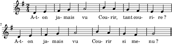 
\version "2.18.0"
\layout {
  indent = #10
  line-width = #150
  % ragged-last = ##t
  % \override Rest #'style = #'classical
}
 \relative c' {
 \key g \major
 \time 2/4
 \autoBeamOff
 \set Score.tempoHideNote = ##t
 \override Score.BarNumber.break-visibility = #all-invisible
 \tempo 4 = 110
 \set Staff.midiInstrument = #"piccolo"
% Ligne 1 
  d4 e | fis g |a2 | \stemUp b4 a | g fis | e e | \break
% Ligne 2
  d e | fis g | a2 | b4 a | g fis | g2 \bar "||" \break
 }
\addlyrics { 
% Ligne 1
  A-t- on ja- mais vu Cou- rir, tant cou- ri- re_?
% Ligne 2
  A-t- on ja- mais vu Cou- rir si me- nu_? 
}
