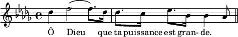 
\relative c''{
\key des \major
des4 f2 (f8.) des16
des8. c16 ees8. bes16 bes4 aes8 \bar "||"
}
\addlyrics {
Ô Dieu que ta puissance est gran- de.
}
