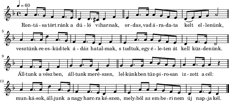 
{
   <<
   \relative c' {
      \key d \minor
      \time 4/4
      \tempo 4 = 60
      \set Staff.midiInstrument = "baritone sax"
      \transposition c'
        a'4 a8. g16 f4 f8. e16 d4 d8. cis16 d4 f \bar "||" e a8. a16 a8 g f e d( e) f g a2 \bar "||"
        a4 a8. a16 d4 a8. g16 f4 f8. e16 d4 f \bar "||" e a8. a16 a8 g f e d4 f8. e16 d2 \bar "||"
        f4 f8. f16 c4 f g g8. g16 c,4 g' \bar "||" g g8. g16 c8 bes a g a4 a8. g16 a4 r \bar "||"
        a a8. a16 d4 a8. g16 f4 f8. e16 d4 f \bar "||" e a8 a a g f e d4 f8. e16 d4 \bar "|."
        \bar "|."
      }
   \addlyrics {
        Ron -- tá -- sa tört ránk a dú -- ló vi -- har -- nak,
        or -- das, vad á -- ra -- da -- ta kelt el -- le -- nünk,
        vesz -- tünk -- re es -- küd -- tek á -- dáz ha -- tal -- mak,
        s_tud -- tuk, egy é -- le -- ten át kell küz -- de -- nünk.
        Áll -- tunk a vész -- ben, áll -- tunk me -- ré -- szen,
        lel -- künk -- ben tűz -- pi -- ro -- san iz -- zott a cél:
        mun -- ká -- sok, áll -- junk a nagy harc -- ra ké -- szen,
        mely -- ből az em -- be -- ri nem új nap -- ja kél.
      }
   >>
}
