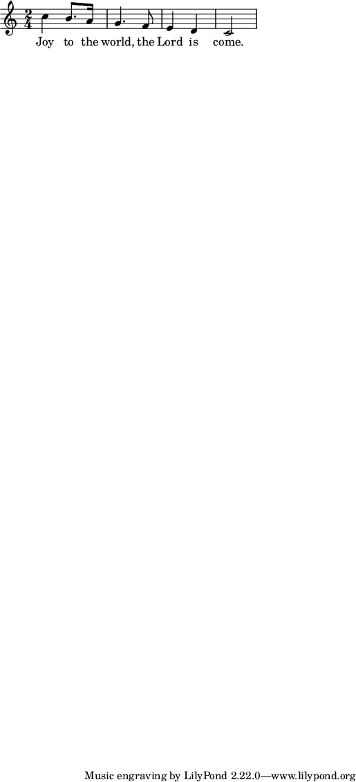 
musicOne = \relative c'' {
  c4 b8. a16 g4. f8 e4 d c2
}
verseOne = \lyricmode {
  Joy to the world, the Lord is come.
}
\score {
  <<
    \new Voice = "one" {
      \time 2/4
      \musicOne
    }
    \new Lyrics \lyricsto "one" {
      \verseOne
    }
  >>
}
