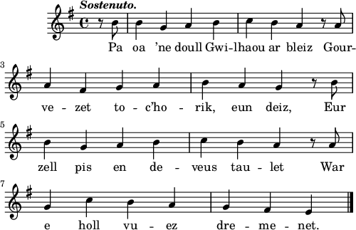 
\score {
 \version "2.18.2"
 \new Staff {
  \relative c'{
    \clef treble
    \key g \major
    \tempo \markup {\italic Sostenuto.}
    \time 4/4
    \partial 8*2
    r8 b' b4 g a b | c b a r8 a | \break
    a4 fis g a | b a g r8 b | \break
    b4 g a b | c b a r8 a | \break
    g4 c b a | g fis e \bar "|."
  }
  \addlyrics {
    Pa oa ’ne doull Gwi -- lhaou ar bleiz Gour --
    ve -- zet to -- c’ho -- rik, eun deiz, Eur
    zell pis en de -- veus tau -- let War
    e holl vu -- ez dre -- me -- net.
  }
 }
 \layout { line-width = #123 }
 \midi { }
}
\header { tagline = ##f }
