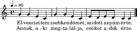 
{
 <<
 \relative c' {
 \key c \major
 \time 4/4
 \tempo 4 = 80
% \set Staff.midiInstrument = "drawbar organ"
 \transposition c'
 g'4 g e c g' g e c e8 d e d c4 c
 \bar "|."
 }
 \addlyrics {
 El -- vesz -- tet -- tem zseb -- ken -- dő -- met, szi -- dott a -- nyám ér -- te.
 }
 \addlyrics {
 An -- nak, a -- ki meg -- ta -- lál -- ja, csó -- kot a -- dok ér -- te.
 }
 >>
}
