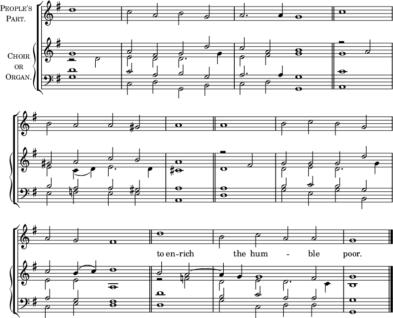 
\new ChoirStaff <<
  \new Staff \with {
    instrumentName = \markup {
      \center-column { \smallCaps "People's"
        \line { \smallCaps "Part." }
      }
    }
  } { 
    \clef treble
    \time 4/2
    \partial 1
    \key g \major
    \set Staff.midiInstrument = "choir aahs"
    \omit Staff.TimeSignature
    \set Score.tempoHideNote = ##t
    \override Score.BarNumber #'transparent = ##t 
    \relative c''
      { d1 | c2 a b g | a2. a4 g1 \bar"||" \time 2/2 c1 \break
      \time 4/2 b2 a a gis | a1 \bar"||" a | b2 c b g \break
      a g fis1 \bar"||" \time 2/2 d' | \time 4/2 b2 c a a | g1 \bar"|."} 
      } 
  \new PianoStaff \with {
    instrumentName = \markup {
      \center-column { \smallCaps "Choir"
        \line { \smallCaps "or" }
        \line { \smallCaps "Organ." }
      }
    }
  } <<
    \new Staff = "staff" {
      \clef treble
      \key g \major
      \set Staff.midiInstrument = "church organ"
      \omit Staff.TimeSignature
      \relative c''
        << { g1 | a2 fis g d' | c a b1 | r2 a |
           gis a c b | a1 r2 fis | g g g d' |
           c b4( c) d1 | b2 a ~ | a4 g g1 fis2 | g1 }
  \new Lyrics \with { alignAboveContext = "staff" } {
    \lyricmode { _ _ _ _ _ _ _ _ _ _ _ _ _ _
      to4 en4 -- rich2. the4 hum1 -- ble2 poor.1
    }
  }
 \\
        { r2 d2 | e d d2. g4 | e2 fis g1 | g |
        e2 c4( d) e2. d4 | cis1 d | d2 e d2. g4 |
        e2 e a,1 | r2 f' | d e d2. c4 | b1 } >>
      } 
    \new Staff {
      \clef bass
      \key g \major
      \set Staff.midiInstrument = "church organ"
      \omit Staff.TimeSignature
      \relative c'
        << { d1 | c2 a b g | a2. a4 g1 | c |
           b2 a a gis | a1 a | b2 c b g |
           a g fis1 | d'1 | b2 c a a | g1 } \\
        { g1 | c,2 d g, b | c d g,1 | a |
        e'2 f e e | a,1 d | g2 e g b, |
        c e d1 | d | g2 c, d d | g,1 } >>
      }
>> >>
\layout { indent = #12 }
\midi { \tempo 2 = 69 }
