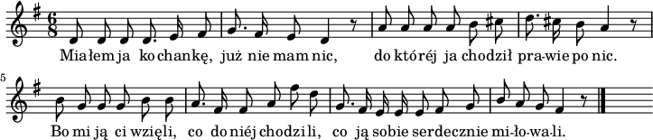 
lVarA = \lyricmode { Mia -- łem ja ko -- chan -- kę, już nie mam nic, do któ -- réj ja cho -- dził pra -- wie po nic. Bo mi ją ci wzię -- li, co do niéj cho -- dzi -- li, co ją so -- bie se -- rde -- cznie mi -- ło -- wa -- li. }

sVarA = { d8 d d d8. e16 fis8 | g8. fis16 e8 d4 r8 | a'8 a a a b cis | d8. cis16 b8 a4 r8 | b g g g b b | a8. fis16 fis8 a fis' d | g,8. fis16 e e e8 fis g | \stemUp b a g fis4 r8 \bar "|." s }

\paper { #(set-paper-size "a4")
 oddHeaderMarkup = "" evenHeaderMarkup = "" }
\header { tagline = ##f }
\version "2.18.2"
\score {
\midi {  }
\layout { line-width = #180
indent = 0\cm}
\relative d' {
\set Staff.midiInstrument = "flute" 
\key g \major
\time 6/8
\autoBeamOff \sVarA
}
\addlyrics { \lVarA } }