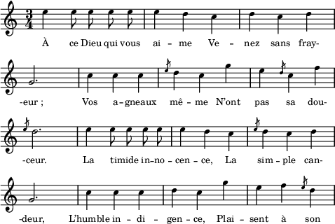 
\score {
  \relative c''
    {
    \time 3/4
    \clef G
    \key c \major
    \autoBeamOff
    \override Score.BarNumber #'break-visibility = #'#(#f #f #f)
     e4 e8 e e e | e4 d c | d c d | \break
     g,2. | c4 c c | \slashedGrace e8 d4 c g' | e \slashedGrace d8 c4 f | \break
     \slashedGrace e8 d2. | e4 e8 e e e | e4 d c | \slashedGrace e8 d4 c d | \break
     g,2. | c4 c c | d c g' | e f \slashedGrace e8 d4 |
    }
\addlyrics {
À ce Dieu qui vous ai -- me Ve -- nez sans fray-
-eur_; Vos a -- gneaux mê -- me N’ont pas sa dou-
-ceur. La timide _ in -- no -- cen -- ce, La sim --  ple can-
-deur, L’humble in -- di -- gen -- ce, Plai -- sent à son
} %lyrics
\layout{
  indent = 0\cm
  line-width = #120
  \set fontSize = #-2
  \override Score.BarNumber #'break-visibility = #'#(#f #f #f)
} %layout
\midi { }
} %score
\header { tagline = ##f}
