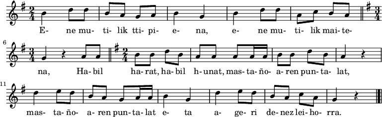 \relative c'' {\time 2/4 \key g \major
b4 d8 d8 b8 a8 g8 a8 b4 g4 b4 d8 d8 a8 c8 b8 a8
\bar "||" \time 3/4 \key g \major
g4 r4 a8 a8 
\bar "||" \time 2/4 \key g \major
b8 b8 d8 b8 a8 a8 a8 a16 a16 b8 b8 d8 b8 a4 r4 d4 e8 d8 b8 a8 g8 a16 a16 b4 g4 d'4 e8 d8 b8 a8 c8 a8 g4 r4
\bar "|.|"}
\addlyrics {
  E- ne mu- ti- lik tti- pi- e- na,  e- ne mu- ti- lik mai- te- na,  Ha- bil ha- rat, ha- bil h- unat,  mas- ta- ño- a- ren pun- ta- lat,  mas- ta- ño- a- ren pun- ta- lat e- ta  a- ge- ri de- nez lei- ho- rra.
}
