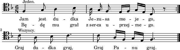 
\header {
   tagline = ##f
}
\version "2.20.0"

global = {
\clef tenor 
\key f \major
\time 6/8
\autoBeamOff
}

melodia = \relative c { 
   \global
   ^\markup { \smaller { Jeden. } }
   \repeat volta 2 {
      f4 g8 a4 bes8 | a16 g f8 e16[ f] g[ e] c8 r |
     } \break
   ^\markup { \smaller { Wszyscy. } }
   c'8 a bes c4. | c8 a16[ f] g[ e] f4. \bar "|."
}

\score {
    \new Voice = "Air" { \melodia }
\addlyrics { \small {
   Jam jest du -- dka Je -- zu -- sa mo -- je -- go,
   Graj du -- dka graj, Graj Pa -- nu graj.
} }
\addlyrics { \small {
   Bę -- dę mu grał z_ser -- ca u -- przej -- me -- go.
} }
\layout {
  indent = #0
  line-width = #150
  }
}
\score {
\unfoldRepeats
\melodia
\midi { }
}
