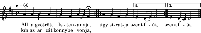 
\version "2.14.2"
\header {
 tagline = "" % ne legyen copyright szöveg
 }
dallam = { \relative c' {
 \key d \major
 \time 4/4
 \tempo 4 = 60
 \set Staff.midiInstrument = "drawbar organ"
 \transposition c'
 \repeat volta 2 { a'4 a b a g fis a8( g) \set Score.tempoHideNote = ##t \tempo 4 = 30 fis4\fermata \tempo 4 = 60 }
 \repeat volta 2 { a g fis g }
 \alternative { { e d8( e) fis2 } { e4 d8( cis) d2 } }
 \bar "|."
 }
}
\score {
 <<
 \dallam
 \addlyrics {
 Áll a gyöt -- rött Is -- ten -- any -- ja,
 úgy si -- rat -- ja szent fi -- át, szent fi -- át.
 }
 \addlyrics {
 kín az ar -- cát könny -- be von -- ja,
 }
 >>
 \layout {
 indent = 0.0\cm
 }
}
\score {
 \unfoldRepeats
 \dallam
 \midi { }
}
