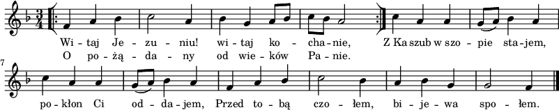 
lVarA = \lyricmode { Wi -- taj Je -- zu -- niu! wi -- taj ko -- cha -- nie, Z_Ka -- szub w_szo -- pie sta -- jem, po -- kłon Ci od -- da -- jem, Przed to -- bą czo -- łem, bi -- je -- wa spo -- łem. }

sVarArep = { \bar "[|:" f4 a bes | c2 a4 | bes g a8[bes] | c[bes] a2 \bar ":|]" }

lVarB = \lyricmode { O po -- żą -- da -- ny od wie -- ków Pa -- nie. }

sVarAk = {  c4 a a | g8([a]) bes4 a | c a a | g8([a]) bes4 a | f a \stemUp bes \stemNeutral | c2 bes4 | a bes g | g2 f4 \bar "|." }

\paper { #(set-paper-size "a3")
 oddHeaderMarkup = "" evenHeaderMarkup = "" }
\header { tagline = ##f }
\version "2.18.2"
\score {
\midi {  }
\layout { line-width = #200
indent = 0\cm}
\new Staff { \clef "violin" \key d \minor \time 3/4 \autoBeamOff \relative f' { \repeat volta 2 { \sVarArep } \sVarAk } }
  \addlyrics { \small \lVarA }
  \addlyrics { \small \lVarB } }