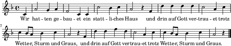 
\relative c' { \key d \minor \time 4/4 \partial 4
 c4 | a'2 g4 a4 | f2 c4 c4 | c'2 bes4 c4 | a2 r4 f4 |
 d'4 d4 d4 d4 | c2 a4 c4| c4 bes8 a8 bes4 c4| a2 r4 f4 |
 d'4 d4 f4 d4 | c2 a4 c4| c4 bes8 a8 bes4 c4| a2 r4| \bar "|."
}
\addlyrics {
 Wir | hat -- ten ge -- | bau -- et ein | statt -- li -- ches | Haus und |
 drin auf Gott ver -- | trau -- et trotz | Wet -- te -- r, Sturm und | Graus, und
 drin auf Gott ver -- | trau -- et trotz | Wet -- te -- r, Sturm und | Graus.
}
