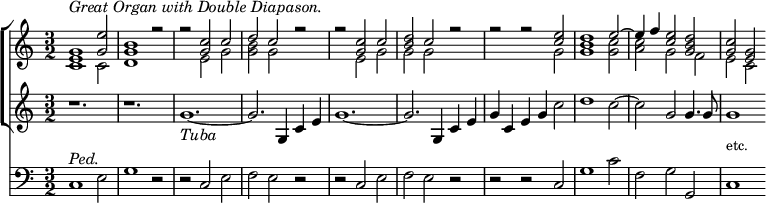 { \time 3/2
 << \new ChoirStaff << \new Staff { \clef treble \relative e' 
   << { <g e>1^\markup { \italic "Great Organ with Double Diapason." } <e' g,>2 | <b g>1 r2 |
        r2 <c g> c | d c r | r <c g> c | <d b> c r | r r <e c> <d b>1 e2 ~ | e4 f <e c>2 <d b g> | <c g> <g e> }
     \\
      { c,1 c2 | d1 s2 | s e g | <b g> g s | s e g | g g s | s1 g2 | g1 <g c>2 | <c a> g f | e c }
    >> }
    \new Staff { \clef treble \relative g'
      { r1. | r | g_\markup { \italic Tuba } ~ | g2. g,4 c e | g1. ~ | g2. g,4 c e | g c, e g c2 | d1 c2 ~ | c g g4. g8 | g1 } } 
    >>
\new Staff { \clef bass \relative c
   { c1^\markup { \italic Ped. } e2 | g1 r2 | r c, e | f e r | r c e | f e r | r r c | g'1 c2 | f, g g, | 
     c1^\markup { \raise #2 \smaller etc. } }
 }
 >>
}