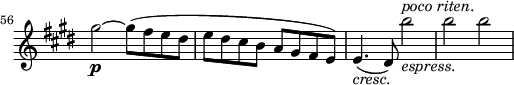 
\relative a'' \new Staff \with { \remove "Time_signature_engraver" } {
 \key cis \minor \time 2/2
 \set Score.tempoHideNote = ##t \tempo 2 = 132
 \set Staff.midiInstrument = "violin"
 \set Score.currentBarNumber = #56 \bar ""

 gis2~\p gis8( fis e dis |
 e dis cis b a gis fis e) |
 e4.(_\markup { \italic cresc.} dis8) b''2_\markup { \italic espress. }^\markup { \italic "poco riten." } |
 b b |
}
