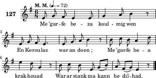 
\score {
 \new Staff {
  \set Staff.instrumentName = \markup {\huge \bold 127}
  \relative c'{
    \clef treble
    \tempo \markup {"M. M."} 4.= 72
    \key g \major
    \autoBeamOff
    \time 6/8
    e8 g fis e4 e8 | g4 a8 b4 r8 | \break
    e, g fis e4. | e8 g a b4 r8 | b c b a4 d8 | \break
    e4 d8 g,4 r8 | b c b e, g([ b]) | a8 fis([ g]) e4 r8 \bar "|." 
  }
  \addlyrics{
    Me ’gar -- fe be -- za koul -- mig wen
    En Ke -- rou -- laz war an do -- en_; Me ’gar -- fe be -- a
    krak -- hou -- ad War ar stank ma kann he dil -- had.
  }
 }
 \layout { line-width = #125 }
 \midi { }
}
\header { tagline = ##f }
