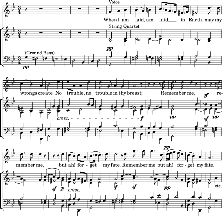 { %clefs added per erratum in App. p.794; rests added above the ground bass for practically when creating the score
<< \new Staff \relative g' { \key g \minor \time 3/4 \partial 4 \override Score.BarNumber #'break-visibility = #'#(#f #f #f) \override Score.Rest #'style = #'classical \autoBeamOff
 r4 | R2. R R R |
 g4^"Voice" a bes | bes( a) b | c8.[ bes16 a8. g16] fis8.[ g16] | fis2 d'8. d16 | %end line 2
 c4( bes) a | bes2 ees4 | ees8[ a,] a4 d | d8 g, a4 g | a2 r4 | %eol3
 r4 r r8 d | d8. d16 d4 r | r r r8 d | d8. d16 d4 r | %eol4
 r r d | c( bes) c8[ a] | bes8.[( c16] c4.) d8 | d2 r8 d | %eol5
 g8. g16 g4. c,8 | d16[(^\pp ees] f4) ees8( d4) |
 c4( bes) a4 g2. }
\addlyrics { When I am laid, am laid __ in Earth, may my
 wrongs cre -- ate No trou -- ble, no trou -- ble in thy breast;
 Re -- mem -- ber me, re -- mem -- ber me,
 but ah! for -- get my fate. Re --
 mem -- ber me but ah! for -- get my fate. }
\new ChoirStaff <<
 \new Staff = "up" << \key g \minor
  \new Voice \relative d' { \stemUp 
   s4 | s2. s s s | d2^"String Quartet" d4 | c2 d4 | g2 c,4 | d2 d4 | %end line 2
   e4 d2 | d g4 | a2 bes8 a | g4 fis g | fis2 g4 | %end line 3
   g2 fis4 | g2 bes4 ^~ | bes^\sf a a ^~ | a g c^( ^~ | %end line 4
   c bes) bes | a g a8 fis | g4 a2 | a d4 ^~ | %end line 5
   d c2 ^~ | c4 bes2 | a4 g fis | g2 s4 }
  \new Voice \relative b { \stemDown 
   r4 | R2. R R R | bes2\pp bes4 | d2 d4 _~ | d c2 | c bes4 | %eol2
   a bes a | g2 <bes ees>4\cresc | c d2 | d4 c2 | c d4\f | %eol3
   ees4 d2 | d\pp d4 _~ | d ees d_(\pp | g2) g4 | %eol4
   fis2\sf g4\p | ees\cresc d2\! | d4 ees2 | d\f a'4 | %eol5
   bes4.\sf a8 g4 | a2\pp g4 | ees d2 | d bes'4_"etc." } >>
 \new Staff = "down" << \clef bass \key g \minor
  \new Voice \relative g { \stemUp
   s4 | s2. s s s | g2 g4 | a2 g4 | g2 g4 | a2 g4 | %end line 2
   g2 fis4 | g \change Staff = "up" g' s \change Staff = "down" a,2 a4 | bes c2 | a bes4 | %end line 3
   a bes a | bes2 bes4 | c2^\sf a4 | bes2 g4 | %end line 4
   a2 g4 | a bes a | g fis g | a2 a4 | %end line 5
   g c ees | a, d2 | g,4 d' c | bes2 s4 }
  \new Voice \relative g {
   g4\pp^"(Ground Bass)" | fis2 f4 | e2 ees4 | d2 bes4 | c d2 | \stemDown
   g,2 g'4 | fis2 f4 | e2 ees4 | d2 bes4 | %end line 2
   c d d, | g2 g'4 | fis2 f4 | e2 ees4 | d2 bes4 | %end line 3
   c d d, | g2 g'4 | fis2 f4 | e2 ees4 | %end line 4
   d2 bes4 | c d d, | g2 g'4 | fis2 f4 | %end line 5
   e2 ees4 | d2 bes4 | c d d, | g2 g'4 } >> >> >> }