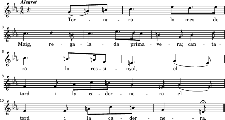 
  { \key ees \major \tempo \markup {\italic Alegret} \time 6/8
   r4. g'8 (a') b' | c''4. ees''8 d''8. ees''16 \bar "|" \break c''4.
   d''4 b'8 c''4. ees''8. d''16 c''8 b'4 g'8
   b'4 d''8 \bar "|" \break c''4. b'8. a'16 f'8 e'4.
   g'4 (e'8) \bar "|" \break f'4 f'8 a'8 c'' b' | g'4 e'8
   g'4 (e'8) \bar "|" \break f'4 f'8 a'8 c'' b' | g'4 e'8 \fermata \bar "||"

   }
  \addlyrics {
Tor -- na -- rà lo mes de Maig,
re -- ga -- la -- da pri -- ma -- ve -- ra;
can -- ta -- rà lo ros -- si -- nyol,
el tord i la ca -- der -- ne -- ra,
el tord i la ca -- der -- ne -- ra.
  }
