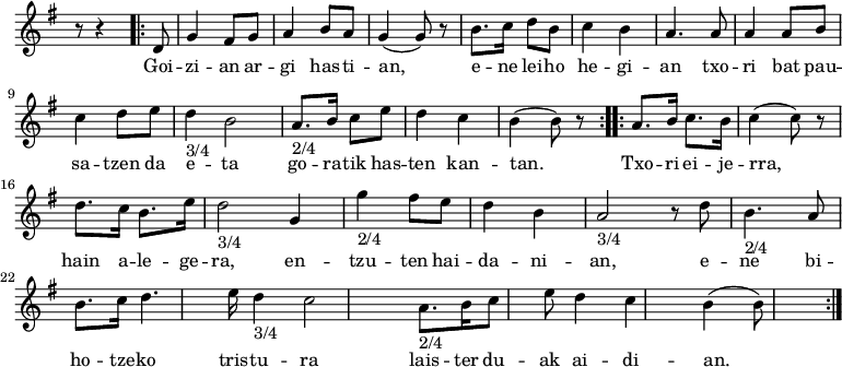 
\new Staff 
  \with {
    midiInstrument = "flute"
    }
{  \override Staff.TimeSignature.stencil=##f
  \key g \major 

  \relative c' {
     \time 2/4
     r8 r4
     \repeat volta 2 
      {d8 g4 fis8g8 a4 b8a8 g4(g8) r8 b8.c16 d8b8 c4 b4 a4. a8 a4 a8b8 \break  
      c4 d8e8 
       \time 3/4_"3/4" d4 b2 
       \time 2/4_"2/4" a8.b16 c8e8 d4 c4 b4(b8) r8 }
     }
  \relative c' {
     \time 2/4
     \repeat volta 2 
      {a'8.b16 c8.b16 c4(c8) r8 \break
       d8.c16 b8.e16 
       \time 3/4_"3/4" d2 g,4 
       \time 2/4_"2/4" g'4 fis8e8  d4 b4 
       \time 3/4_"3/4" a2 r8 d8
       \time 2/4_"2/4" b4. a8 \break
        b8.c16 d4.e16 |
       \time 3/4_"3/4" d4 c2
       \time 2/4_"2/4" a8.b16 c8e8 d4 c4 b4(b8)
       }
     }
} 

\addlyrics {
  \lyricmode {
Goi -- zi -- an ar -- gi has -- ti -- an,

e -- ne lei -- ho he -- gi -- an

txo -- ri bat pau -- sa -- tzen da e -- ta

go -- ra -- tik has -- ten kan -- tan.

Txo -- ri ei -- je -- rra, hain a -- le -- ge -- ra,

en -- tzu -- ten hai -- da -- ni -- an,

e -- ne bi -- ho -- tze -- ko tris -- tu -- ra

lais -- ter du -- ak ai -- di -- an.
  }
}

\midi {
  \context {
    \Score
    tempoWholesPerMinute = #(ly:make-moment 90 4)
  }
}
