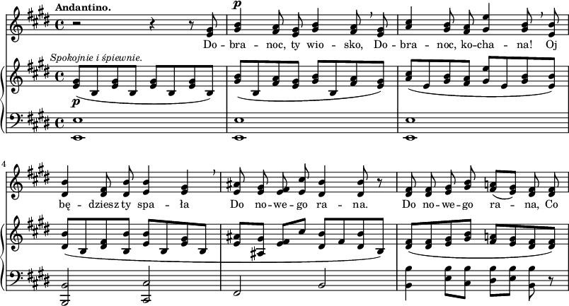 
sVarB = { <e gis>8_\p^\markup { \halign #-0.5 \small \italic "Spokojnie i śpiewnie." } ([b <e gis> b] <e gis>[b <e gis> b]) | <gis' b>([b, <fis' a> <e gis>] <gis b>([b, <fis' a> <e gis>]) | <a cis>([e <gis b> <fis a>] <gis e'>[e <gis b> <e b'>]) | % w1
<dis b'>([b <dis fis> <b b'>] <e b'>[b <e gis> b] | <e ais>([<ais, gis'>] <e' fis>[cis'] <dis, b'>[fis <dis b'> b]) | <dis fis>([<dis fis> <e gis> <gis b>] <fis a!>[<e gis> <dis fis> <dis fis>]) | }

sVarA = { r2 r4 r8 <e gis> | <gis b>4^\p <fis a>8 <e gis> <gis b>4 <fis a>8 \breathe <e gis> | \stemUp <a cis>4 <gis b>8 <fis a> <gis e'>4 <gis b>8 \breathe <e b'> \stemNeutral | % w1
<dis b'>4 <dis fis>8 <dis b'> <e b'>4 <e gis> \breathe | <e ais>8 <e gis> <e fis> <e cis'> <dis b'>4 <dis b'>8 r | <dis fis> <dis fis> <e gis> <gis b> <fis a!>([<e gis>]) <dis fis> <dis fis> | }

lVarA = \lyricmode { Do -- bra -- noc, ty wio -- sko, Do -- bra -- noc, ko -- cha -- na! Oj bę -- dziesz ty spa -- ła Do no -- we -- go ra -- na. Do no -- we -- go ra -- na, Co }

sVarC = { <e e'>1 | <e e'> | <e e'> | % w1
<b b'>2 <cis cis'> | fis b | <b b'>4 <e b'>8[<cis b'>] <dis b'>[<e b'>] <b b'> r | }

\paper { #(set-paper-size "a3")
 oddHeaderMarkup = "" evenHeaderMarkup = "" }
\header { tagline = ##f }
\version "2.18.2"
\score {
\midi {  }
\layout { line-width = #200
indent = 0\cm}
<<
  \new Staff { \clef "violin" \key e \major \time 4/4 \tempo \markup { \small \bold "Andantino." } \autoBeamOff \relative e' { \sVarA } }
  \addlyrics { \small \lVarA }
  \new PianoStaff <<
    \new Staff = "up" { \clef "violin" \key e \major \time 4/4 \relative e' { \sVarB } }
    \new Staff = "down" { \clef "bass" \key e \major \time 4/4 \relative e, { \sVarC } }
  >>
>> }