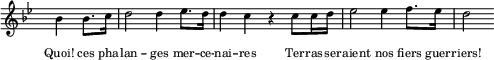 
  \new Staff \with { midiInstrument = "trumpet" \magnifyStaff #5/7 }
  \relative bes' { 
    \set Score.tempoHideNote = ##t
    \hide Staff.TimeSignature
    \key bes \major
    \time 4/4
    \tempo 4 = 112
     \partial 2 bes4 bes8. c16 d2 d4 es8. d16 d4 c r c8 c16 d es2 es4 f8. es16 d2 
  }
  \addlyrics {
    \override LyricText.font-size = #-2
     Quoi! ces pha -- lan -- ges mer -- ce -- nai -- res
     Ter -- ras -- se -- raient nos fiers guer -- riers!
  }
