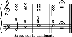 
\new PianoStaff <<
  \new Staff = "right"
  \relative c'' {
    \override Staff.TimeSignature #'stencil = ##f
    <g c e>2 <a c f>
    <g c e>1
    <g b d>2 r\fermata
  }
  \new Staff = "left"
  \figuremode {
    <5>2 <5>
    <6 4>1
    <5>2 s
    \bar "|."
  }
  \context Staff = "left"
  \relative c {
    \clef bass
    \override Staff.TimeSignature #'stencil = ##f
    c2_\markup{\tiny {\italic Idem. sur la dominante.}} f
    g1
    g2 r\fermata
  }
>>
