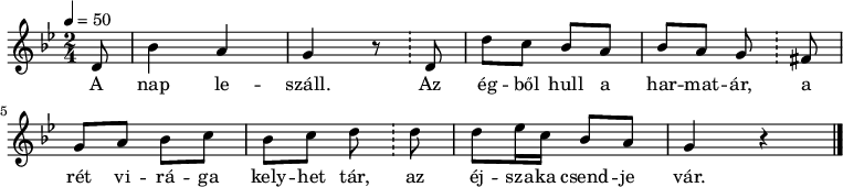 
{
   <<
   \relative c' {
      \key g \minor
      \time 2/4
      \tempo 4 = 50
      \set Staff.midiInstrument = "ocarina"
      \transposition c'
%       A nap leszáll. Az égből hull a harmatár, a
        \partial 8
        d8 bes'4 a g r8 \bar "!" d d' c bes a bes a g \bar "!"  fis
%       rét virága kelyhet tár, az éjszaka csendje vár.
        g a bes c bes c d \bar "!"  d d es16 c bes8 a g4 r
        \bar "|."
      }
   \addlyrics {
        A nap le -- száll. Az ég -- ből hull a har -- mat -- ár,
        a rét vi -- rá -- ga kely -- het tár, az éj -- sza -- ka csend -- je vár.
      }
   >>
}
