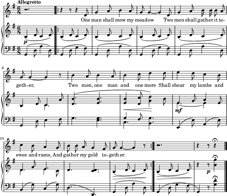 
\relative c' {
  <<
<<
\new Staff {
\time 6/8
\key g \major
\tempo "Allegretto"
\autoBeamOff
r2.
 \bar ".|:"
r4 r8 r4 d8 g4 a8 b4 a8 g8 g4~ g d8 g4 a8 b16 b b8 a g g4~ g r8 b4 a8 b4 a8 b4 c8 d4 d8 e4 d8 c4 b8 c4 b8 a4 g8 b b a g4 fis8 g g4~ g r8
\bar ":|."
r2. r4 r8 r4\fermata
\bar "|."
}
 \addlyrics {
One man shall mow my mead -- ow  Two men shall gath -- er it to- geth -- er, Two men, one man and one more Shall shear my lambs and ewes and rams, And gath -- er my gold to -- geth -- er.
}
>>
  \new GrandStaff <<
    \new Staff {
\key g \major
\mergeDifferentlyHeadedOn
\mergeDifferentlyDottedOn
   b,4\p (d8 c4 d8)  b4 (d8 c4 d8)  b4 (d8 c4 d8)  b4 (d8 c4 d8) b4 (d8 c4 d8)  << {b4 d8 c4 a'8} \\ {s4. c,4.} >> <d b'>4. (<e b'> <e b'>4\< <d c'>8 <g d'>4\!) b8  << {e,4\mf g8 a4 e8 d4 g8 e4.} \\ {e4.~ e4 s8 d4. e4 c8} >> d4. <d c> b4\> (d8 c4 d8\!) b4\> (d8 c4 d8) r4\! r8\p <b' g'>4\fermata
   }
    \new Staff {
      \clef "bass"
\key g \major
 g,,4 (d'8 a'4 d,8)  g,4 (d'8 g4 fis8) g,4 (d'8 a'4 d,8) g,4 (d'8 g4 fis8)  g,4 (d'8 a'4 d,8) g,4 d'8 e4 fis8 g4. <e g>  << {g4 fis8} \\ {c4.} >> <g' b,>4. e,4 (e'8) a,4 (e'8) b4 (g'8) c,4 (g'8) d4. (d,) g4 (d'8 a'4 d,8) g,4 (d'8 g4 fis8 g,4) r8 <g' d'>4\fermata
 }
  >>
>>
}
