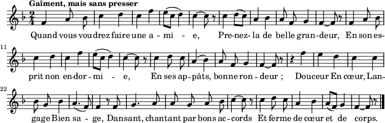 
\relative c' {
  \clef treble
  \key f \major
  \time 2/4
  \tempo "Gaîment, mais sans presser"
  \set Staff.midiInstrument = #"piccolo"
  \autoBeamOff
f4 a8 bes | c4 d | c f | e8([ c] d4)
c~ c8 r | c4 d8[ (c)] | a4 bes | a8 f g4 | f~ f8 r
f4 a8 bes | c4 d | c f | e8([ c] d4) | c~ c8 r
c4 d8 c | a4 (bes) | a8 f g4 | f~ f8 r
r4 f' | e d | c c | bes8 g bes4 | a4. (f8)
f4 r8 f | g4. a8 | a g a bes | c4~ c8 r
c4 d8 c | a4 bes | a8[ (f)] g4 | f~ f8 r
 \bar "|."
}

\addlyrics {
Quand vous vou -- drez faire une a -- mi -- e, 
Pre -- nez- la de bel -- le gran -- deur, 
En son es -- prit non en -- dor -- mi -- e, 
En ses ap -- pâts, bon -- ne ron -- "deur ;"
Dou -- ceur 
En cœur, 
Lan -- ga -- ge 
Bien sa -- ge, 
Dan -- sant, chan -- tant par bons ac -- cords 
Et fer -- me de cœur et de corps. 
}
