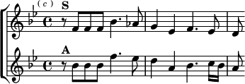  \new ChoirStaff <<
  \new Staff \relative f' { \key bes \major \time 4/4 \mark \markup \tiny { (\italic"c") }
    r8^\markup \bold "S" f f f bes4. aes8 |
    g4 ees f4. ees8 | d }
  \new Staff \relative b' { \key bes \major
    r8^\markup \bold "A" bes bes bes f'4. ees8 |
    d4 a bes4. c16 bes | a8 } >> 