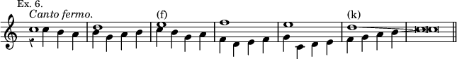 { \new Staff << \override Score.Rest #'style = #'classical \override Score.TimeSignature #'stencil = ##f \mark \markup \small "Ex. 6."
\new Voice { \stemUp c''1^\markup \italic "Canto fermo."
 d'' e''^"(f)" f'' e'' d''^"(k)"\glissando c''\breve*1/2 \bar "||" }
\new Voice \relative c'' { \stemDown r4 c b a | b g a b | c b g a |
  f d e f | g c, d e | f g a b\glissando c\breve*1/2 } >> }