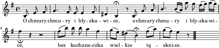 
lVarA = \lyricmode { O chmu -- ry chmu -- ry i bły -- ska -- wi -- ce, o chmu -- ry chmu -- ry i bły -- ska -- wi -- ce, bez ko -- cha -- ne -- czka wiel -- kie tę -- skni -- ce. }

sVarA = { b8 e fis | g4. fis8 e e4 fis8 | dis4 b4 \fermata r8 b8 g' a | \stemUp b4. \stemNeutral b16 [(a)] a'8 g fis16 [(g)] a [(g)] | fis4 _\fermata r4 r2 | fis8 [(b)] b b a4 fis | g8 [(e)] dis4 (b) \fermata fis'8 [(a)] 
g [(fis)] e4 r8 \bar "|." s }

\paper { #(set-paper-size "a4")
 oddHeaderMarkup = "" evenHeaderMarkup = "" }
\header { tagline = ##f }
\version "2.18.2"
\score {
\midi { \tempo 4 = 100 }
\layout { line-width = #180
indent = 0\cm}
\relative c' {
\set Staff.midiInstrument = "flute" 
\key e \minor
\time 4/4 
\autoBeamOff
\partial 4. \sVarA
}
\addlyrics { \lVarA } }