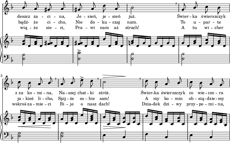 
sVarB = { <f bes>16[d <f a> d] <f gis>[d <f a> d] | <f gis>[d <f a> d] d'[d, <f a> d] | <g! bes>[d g d] g[d g d] | % w1
g[d <g bes> d] <g c>[d <g bes> d] | <g c>_\<[d <g bes> d] a'[d, <g bes>\! d] | a'[d, <g bes> d] e'[d, <g bes d> d] | % w2
c'_\>[c, <g' bes> c,] <e bes'>\![c <e bes'> c] | d'[c, <a' c> c,] <f a>[c <f bes> c] | c'[c, <g' bes> c,] <e a>[c <e g> bes] | }

sVarCaa = {  }

sVarCab = {  }

lVarC = \lyricmode { wią -- że sie -- ci, Pra -- wi nam aż strach! A tu wi -- cher wskroś za -- mie -- ci Bi -- je o nasz dach! Dzia -- dek dzi -- wy przy -- po -- mi -- na, }

sVarA = { \stemUp bes8 \stemNeutral a gis a | gis a d a | bes2 \breathe | % w1
g8 \stemUp bes \stemNeutral c bes | c bes a \stemUp bes \breathe | a bes \stemNeutral e^> d \breathe | % w2
<< { c2 } { s4^\> s4\! } >>  \breathe | d8 c a \stemUp bes \stemNeutral | c bes a g | }

sVarCrep = { <d a'>2 | <d c'>^> | <d bes'> | % w1
<d bes'> | <d g> | <d g> | % w2
e4 c | f c | e c | }

lVarA = \lyricmode { deszcz za -- ci -- na, Je -- sień, je -- sień już. Świer -- ka świer -- szczyk z_za ko -- mi -- na, Na -- szej chat -- ki stróż. Świer -- ka świer -- szczyk co wie -- czo -- ra }

lVarB = \lyricmode { bądź- że ci -- cho, Nie do -- ku -- czaj nam. To u -- par -- te ja -- kieś li -- cho, Spij -- że so -- bie sam! A my ko -- min ob -- sią -- dzie -- my }

\paper { #(set-paper-size "a3")
 oddHeaderMarkup = "" evenHeaderMarkup = "" }
\header { tagline = ##f }
\version "2.18.2"
\score {
\midi {  }
\layout { line-width = #200
indent = 0\cm}
<<
  \new Staff { \clef "violin" \key d \minor \time 2/4 \override Staff.TimeSignature #'transparent = ##t \autoBeamOff \relative a' { \sVarA } }
  \addlyrics { \small \lVarA }
  \addlyrics { \small \lVarB }
  \addlyrics { \small \lVarC }
  \new PianoStaff <<
    \new Staff = "up" { \clef "violin" \key d \minor \time 2/4 \override Staff.TimeSignature #'transparent = ##t \relative d' { \sVarB } }
    \new Staff = "down" { \clef "bass" \key d \minor \time 2/4 \override Staff.TimeSignature #'transparent = ##t \relative d { \sVarCrep } }
  >>
>> }