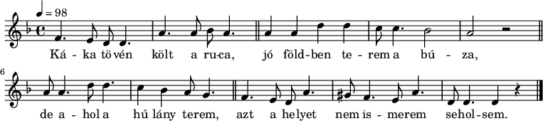 
{
 <<
 \relative c' {
 \key d \minor
 \time 4/4
 \tempo 4 = 98
 \set Staff.midiInstrument = "tremolo strings"
 \transposition c'
% Káka tövén költ a ruca,
 f4. e8 d d4. a'4. a8 bes a4. \bar "||"
% jó földben terem a búza,
 a4 a d d c8 c4. bes2 a r \bar "||" \break
% de ahol a hű lány terem,
 a8 a4. d8 d4. c4 bes a8 g4. \bar "||"
% azt a helyet nem ismerem seholsem.
 f4. e8 d a'4. gis8 f4. e8 a4. d,8 d4. d4 r \bar "|."
 }
 \addlyrics {
 Ká -- ka tö -- vén költ a ru -- ca,
 jó föld -- ben te -- rem a bú -- za,
 de a -- hol a hű lány te -- rem,
 azt a he -- lyet nem is -- me -- rem se -- hol -- sem.
 }
 >>
}
