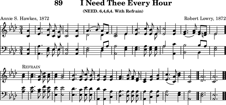 \version "2.16.2" 
\header { tagline = ##f title = \markup { "89" "       " "I Need Thee Every Hour" } subsubtitle = "(NEED. 6,4,6,4. With Refrain)" composer = "Robert Lowry, 1872" poet = "Annie S. Hawkes, 1872" }
\score { << << \new Staff { \key aes \major \time 3/4 \partial 4 \relative a' { \autoBeamOff
  <aes c,>4 | <c ees,>4. <bes des,>8 <aes c,> <g bes,> |
  <aes c,>2 q4 | << { aes4.( bes8) aes[ f] } \\ { des2 des4 } >> |
  <ees c>2 << { ees4 } \\ { ees } >> |
  <ees bes'>4. <ees c'>8 <ees bes'> << { ees } \\ { ees } >> |
  <ees c'>2 <aes ees>4 | <g ees>4.( <aes f>8) <g ees>[ <f d>] |
  << { ees2 } \\ { ees } >> \bar "." \break
  <aes c>4^\markup \caps "Refrain"
  q4. <aes ees>8 <aes des> <aes c> | q4 <bes g>2 |
  <bes ees,>4. <aes ees>8 <c ees,> <bes ees,> | q4 <aes ees> q |
  <aes f>4. <bes f>8 <aes f> <f des> | <ees c>4 <aes ees> <bes f> |
  <c ees,>4.( <aes c,>8) <bes des>4 | <aes c,>2 \bar "|."
  \cadenzaOn <aes des,>2. <aes c,> \bar ".." } }
\new Staff { \clef bass \key aes \major \relative a, { \autoBeamOff
  <aes ees'>4 | <aes aes'>4. <des f>8 << { \autoBeamOff ees ees } \\ { \autoBeamOff ees ees } >>
  <ees aes,>2 q4 | <f des>2 << { f8[ aes] } \\ { des,4 } >> 
  <aes aes'>2 <ees' g>4 | q4. <ees aes>8 <ees g> q |
  << { aes2 } \\ { aes } >> <c aes,>4 |
  <bes bes,>2 << { bes8 aes } \\ { bes,4 } >> | <ees g>2 <aes ees'>4
  q4. <aes c>8 <aes f'> <aes ees'> | <ees ees'>4 q2 |
  <ees des'>4. <ees c'>8 <ees ees'> <ees des'> |
  <aes, des'>4 <aes c'> <c aes'> | <des aes'>4. q8 q q |
  <aes aes'>4 <c aes'> <des aes'> | <ees aes>2 <ees g>4 | <aes aes,>2
  \cadenzaOn <f des>2. \bar "|" <ees aes,> } }  >> >>
\layout { indent = #0 }
\midi { \tempo 4 = 110 } }
