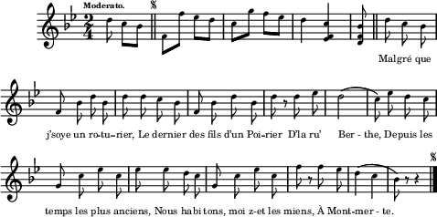 
\relative c'' {
  \clef treble
  \key bes \major
  \time 2/4
  \tempo \markup { \fontsize #-4 \smaller Moderato.}
\partial 4. d8 c bes
  \bar "||" 
    \once \override Score.RehearsalMark.font-size = #-7
    \mark \markup { \musicglyph #"scripts.segno" }
  f f' ees d | c g' f ees | d4 <ees, f c'> | <d f bes>8
  \bar "||"
  \set Staff.midiInstrument = #"piccolo"
  \autoBeamOff
d' c bes | f bes d bes | d d c bes | f bes d bes
d r d ees | d2 (c8) ees d c | g c ees c
ees ees d c | g c ees c | f r f ees | d4 (c bes8) r r4
    \bar "|." 
      \once \override Score.RehearsalMark.font-size = #-7
      \mark \markup { \musicglyph #"scripts.segno" }
}

\addlyrics {
_ _ _ _ _ _ _ _ _ _
_ _ _ _
Mal -- gré que j’soye un ro -- tu -- rier, 
Le der -- nier des fils d’un Poi -- rier 
D’la ru’ "Ber - the," 
De -- puis les temps les plus an -- ciens, 
Nous ha -- bi -- tons, moi z-et les miens, 
À Mont -- "mer - te."
}

\layout {
  \context {
    \Score
    \remove "Bar_number_engraver"
  }
  line-width = #120
  indent = 1\cm
  \set fontSize = #-4
}
