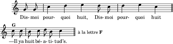 
\version "2.18.0"
\layout {
  line-width = #150
  indent = #10
  ragged-last = ##t
  \override Rest #'style = #'classical
}
 \relative c'' {
 \time 4/4
 \autoBeamOff
 \key c \major
 \set Score.tempoHideNote = ##t
 \override Score.BarNumber.break-visibility = #all-invisible
 \override Staff.TimeSignature #'stencil = ##f
 \tempo 4 = 110
 \set Staff.midiInstrument = #"piccolo"
  \partial 4 g8 g | c4 d e d8 c | d4 e c \bar  "||" \break
  c8^\markup { \bold "G" } c | b c d \once \override TextScript.extra-offset = #'( 14 . -3.5 )
      b^\markup { à la lettre \bold "F" } c4 \bar  "||"
 }
\addlyrics { 
Dis- moi pour- quoi huit, Dis- moi pour- quoi huit 
—Il ya huit bé- a- ti- tud’s.
}
