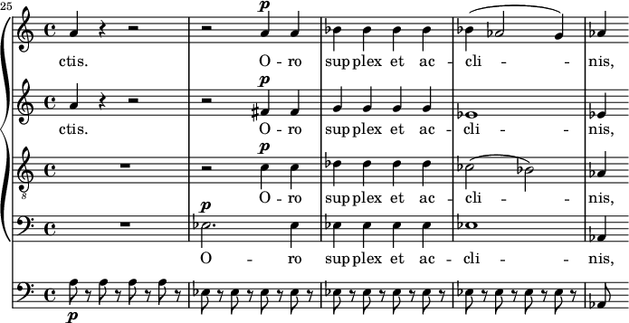 
    { << \new PianoStaff <<
        \new Staff <<
            \set Staff.midiInstrument = #"voice oohs"
            \set Score.currentBarNumber = #25
            \clef treble \key a \minor \time 4/4
            \bar ""
            \relative c'' {
                \set Score.tempoHideNote = ##t \tempo 8 = 140
                \clef treble \key a \minor \time 4/4
                a4 r r2 r a4^\markup {\dynamic p} a bes bes bes bes bes( aes2 g4) aes
                }
            \addlyrics { ctis. O -- ro sup -- plex et ac -- cli -- nis, }
            >>
        \new Staff <<
            \set Staff.midiInstrument = #"voice oohs"
            \clef treble \key a \minor \time 4/4
            \new Voice \relative c'' {
                a4 r r2 r fis4^\markup {\dynamic p} fis g g g g es1 es4
                }
            \addlyrics { ctis. O -- ro sup -- plex et ac -- cli -- nis, }
            >>
        \new Staff <<
            \set Staff.midiInstrument = #"voice oohs"
            \clef "treble_8" \key a \minor \time 4/4
            \new Voice \relative c' {
                R1 r2 c4^\markup {\dynamic p} c des des des des ces2( bes) aes4
                }
            \addlyrics { O -- ro sup -- plex et ac -- cli -- nis, }
            >>
        \new Staff <<
            \set Staff.midiInstrument = #"voice oohs"
            \clef bass \key a \minor \time 4/4
            \new Voice \relative c {
                R1 es2.^\markup {\dynamic p} es4 es es es es es1 aes,4
                }
            \addlyrics { O -- ro sup -- plex et ac -- cli -- nis, }            >>
    >>
    { \new Staff <<
            \set Staff.midiInstrument = #"cello"
            \clef bass \key a \minor \time 4/4
            \new Voice \relative c' {
                a8\p r a r a r a r es r es r es r es r es r es r es r es r es r es r es r es r aes,
                }
            >>}
>> }
