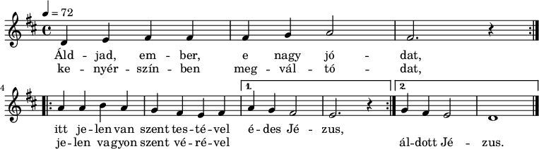 
\version "2.14.2"
\header {
 tagline = "" % ne legyen copyright szöveg
 }
dallam = { \relative c' {
 \key d \major
 \time 4/4
 \tempo 4 = 72
 \set Staff.midiInstrument = "drawbar organ"
 \transposition c'
 \repeat volta 2 { d4 e fis fis fis g a2 fis2. r4 } \break
 \repeat volta 2 { a4 a b a g fis e fis }
 \alternative { { a g fis2 e2. r4 } { g4 fis e2 d1 } }
 \bar "|."
 }
}
\score {
 <<
 \dallam
 \addlyrics {
 Áld -- jad, em -- ber, e nagy jó -- dat,
 itt je -- len van szent tes -- té -- vel é -- des Jé -- zus,
 }
 \addlyrics {
 ke -- nyér -- szín -- ben meg -- vál -- tó -- dat,
 je -- len va -- gyon szent vé -- ré -- vel
 \repeat unfold 4 { \skip 1 } ál -- dott Jé -- zus.
 }
 >>
 \layout {
 indent = 0.0\cm
 }
}
\score {
 \unfoldRepeats
 \dallam
 \midi { }
}
