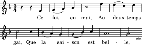 
\language "italiano"
melody = \relative do' {
  \time 3/4
  \key fa \major
  r4 r fa | sol( la) \once \stemUp sib | do2 fa4 | mi( re) mi | \break
  do2 do4 | \stemUp sib( la) sol | sol( sib) do | la2. | sol2._\markup { \hspace #5 \fontsize #-1 { \italic "etc." }} \bar ""
}
text = \lyricmode {
   Ce fut en mai, Au doux temps gai, Que la sai -- son est bel -- le,
}
\score {
  <<
    \new Voice = "mel" { \autoBeamOff \melody }
    \new Lyrics \lyricsto mel \text
  >>
  \layout {
    \context { \Staff \RemoveEmptyStaves }
    indent = 0\cm
    line-width = #120
    \override Score.BarNumber #'stencil = ##f
  }
  \midi { }
}
\header { tagline = ##f}
