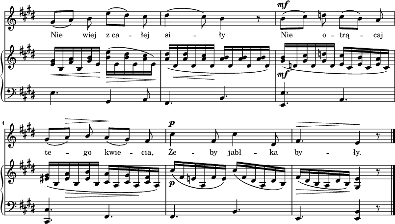 
sVarB = { <e gis>16_\<[b <fis' a> b, <gis' b> e\!]) \stemDown <b' e>_\>([e, <b' dis> e, <a cis> e\!]) \stemNeutral | <a dis>([dis,_\< <a' dis> dis, <a' cis> dis,\!] <a' b>[dis, <a' b> dis, <a' b> dis,]) | <gis b>_\mf([d <gis cis> d <gis d'> d] <e cis'>[cis <e b'> cis <e a> cis]) | % w1
<eis gis>([b <eis a>_\> b <eis b'> b] <cis a'>[a <cis gis'> a\! <cis fis> a]) | cis'_\p([fis, e! a, fis' e]) cis'([fis, dis a dis b]) | fis'_\>([dis b a dis b\!]) <gis e'>4 r8 \bar "|." }

sVarA = { gis8([a]) b e([dis]) cis | dis4( cis8) b4 r8 | b^\mf([cis]) d cis([b]) a | % w1
gis([a^\>]) \stemUp b \stemNeutral a\!([gis]) fis | cis'4^\p fis,8 cis'4 dis,8 | fis4.^\> e4\! r8 \bar "|." }

lVarA = \lyricmode { Nie wiej z_ca -- łej si -- ły Nie o -- trą -- caj te -- go kwie -- cia, Że -- by jabł -- ka by -- ły. }

sVarC = { e4. gis,4 a8 | fis4. b | <e, e'> a | % w1
<cis, cis'> fis | fis b | e, <e b'>4 r8 \bar "|." }

\paper { #(set-paper-size "a3")
 oddHeaderMarkup = "" evenHeaderMarkup = "" }
\header { tagline = ##f }
\version "2.18.2"
\score {
\midi {  }
\layout { line-width = #200
indent = 0\cm}
<<
  \new Staff { \clef "violin" \key e \major \time 6/8 \override Staff.TimeSignature #'transparent = ##t \autoBeamOff \relative f' { \sVarA } }
  \addlyrics { \small \lVarA }
  \new PianoStaff <<
    \new Staff = "up" { \clef "violin" \key e \major \time 6/8 \override Staff.TimeSignature #'transparent = ##t \relative b { \sVarB } }
    \new Staff = "down" { \clef "bass" \key e \major \time 6/8 \override Staff.TimeSignature #'transparent = ##t \relative f { \sVarC } }
  >>
>> }