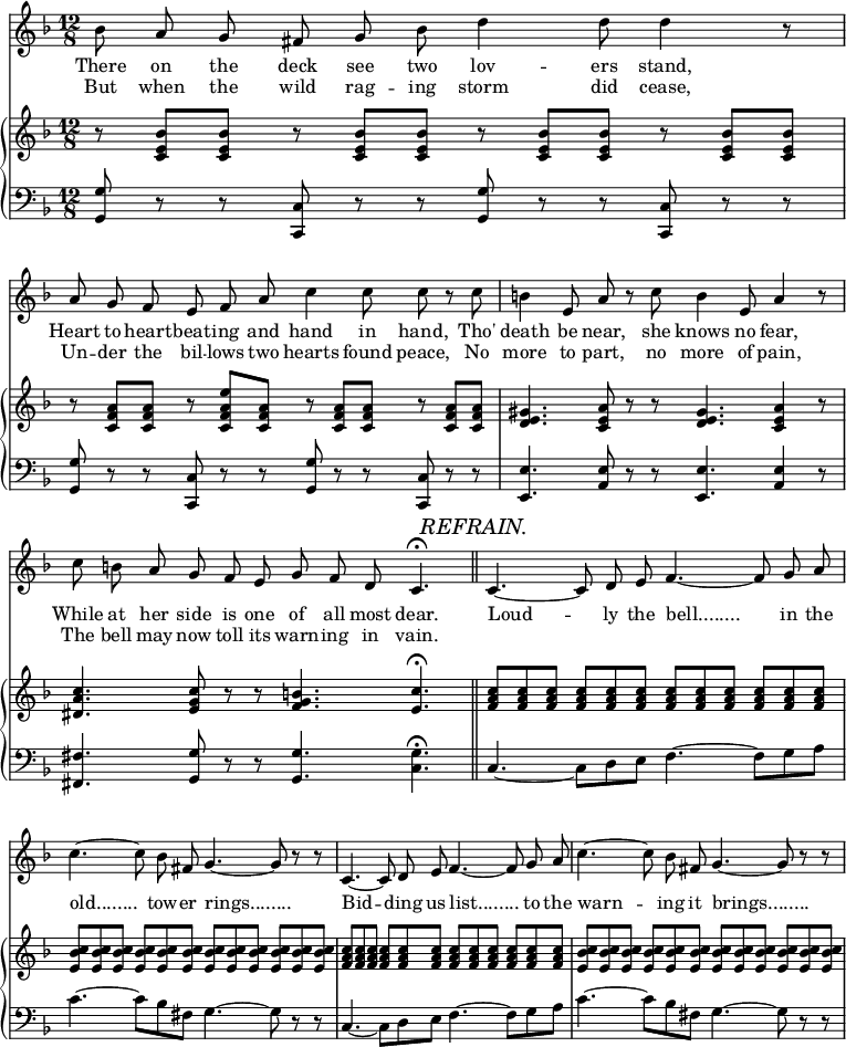 
<<
% [begin layout]
  \new Staff <<
    \new Voice = "VocalPart" { }
    \new Lyrics = "StanzaOne" { }
    \new Lyrics = "StanzaTwo" { }
  >>
  \new GrandStaff <<
    \new Staff = "PianoTreble" { }
    \new Staff = "PianoBass" { }
  >>
% [end layout]
  \context Staff = "PianoTreble" { % [begin context]
    \relative c' {
      \time 12/8 \key f \major \override Score.BarNumber #'break-visibility = #'#(#f #f #f)
  r8 <c e bes'> q r <c e bes'> q r <c e bes'> q r <c e bes'> q | r <c f a> q r <c f a e'> <c f a> r <c f a> q r <c f a> q |
  <d e gis>4. <c e a>8 r r <d e gis>4. <c e a>4 r8 | <dis a' c>4. <e g c>8 r r <f g b>4. <e c'>4.^\fermata |
  <f a c>8 q q q q q q q q q q q | <e bes' c>8 q q q q q q q q q q q |
  <f a c>8 q q q q q q q q q q q | <e bes' c>8 q q q q q q q q q q q |
      }
  } % [end context]
  \context Staff = "PianoBass" { % [begin context]
  	  \key f \major \clef bass \relative c {
  <g g'>8 r r <c c,>8 r r <g g'>8 r r <c c,>8 r r | <g g'>8 r r <c c,>8 r r <g g'>8 r r <c c,>8 r r |
  <e e,>4. <e a,>8 r r <e e,>4. <e a,>4 r8 | <fis fis,>4. <g g,>8 r r <g g,>4. <g c,>4.^\fermata | 
  c,4.~ c8 d8 e8 f4.~ f8 g8 a8 | c4.~ c8 bes8 fis8 g4.~ g8 r8 r8 | 
  c,4.~ c8 d8 e8 f4.~ f8 g8 a8 | c4.~ c8 bes8 fis8 g4.~ g8 r8 r8 | 
      }
  } % [end context]
  \context Voice = "VocalPart" { % [begin context]
    \key f \major \relative c' {
    \autoBeamOff bes'8 a g fis g bes \autoBeamOn d4 d8 d4 r8 | \autoBeamOff a g f e f a c4 c8 c r c |
    b4 e,8 a r c b4 e,8 a4 r8 | c8 b a g f e g f d c4.^\fermata \bar "||"
    \mark \markup { \italic { REFRAIN. } }
    c4.~ c8 d8 e8 f4.~ f8 g8 a8 | c4.~ c8 bes8 fis8 g4.~ g8 r8 r8 | 
    c,4.~ c8 d8 e8 f4.~ f8 g8 a8 | c4.~ c8 bes8 fis8 g4.~ g8 r8 r8 | 
	}
  } % [end context]
  \context Lyrics = "StanzaOne" { \lyricsto "VocalPart" { % [begin context]
    \lyricmode {
There on the deck see two lov -- ers stand,
Heart to heart -- beat -- ing and hand in hand,
Tho' death be near, she knows no fear,
While at her side is one of all most dear.
Loud -- ly the bell........ in the old........ tow -- er rings........
Bid -- ding us list........ to the warn -- ing it brings........
	}
	} } % [end context]
  \context Lyrics = "StanzaTwo" { \lyricsto "VocalPart" { % [begin context]
    \lyricmode {
But when the wild rag -- ing storm did cease,
Un -- der the bil -- lows two hearts found peace,
No more to part, no more of pain,
The bell may now toll its warn -- ing in vain.
	}
	} } % [end context]
>>
\layout {
  indent = #0
  \context { \Staff \RemoveAllEmptyStaves }
  \context { \GrandStaff \RemoveAllEmptyStaves }
}
\midi { \tempo 4 = 96 }
