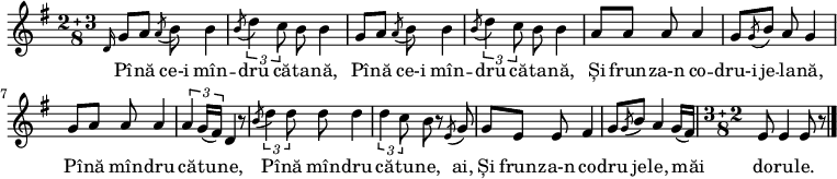 
\relative g' {
 \compoundMeter #'((2 3 8))
 \key g \major
 \grace{d16} g8 a \acciaccatura{a} b b4 \acciaccatura{b8} \tuplet 3/2 {d4 c8} b b4
 g8 a \acciaccatura{a} b b4 \acciaccatura{b8} \tuplet 3/2 {d4 c8} b b4
 a8 a a a4 g8 \acciaccatura{g} b a g4 g8 a a a4 \tuplet 3/2 {a4 g16( fis)} d4 r8
 \acciaccatura{b'8} \tuplet 3/2 {d4 d8} d d4 \tuplet 3/2 {d c8} b r \acciaccatura{e,} g
 g e e fis4 g8 \acciaccatura{g} b a4 g16( fis) \compoundMeter #'((3 2 8)) e8 e4 e8 r
 \bar "|."
}
\addlyrics {
Pî -- nă ce-i mîn -- dru că -- ta -- nă,
Pî -- nă ce-i mîn -- dru că -- ta -- nă,
Și frun -- za-n co -- dru-i je -- la -- nă,
Pî -- nă mîn -- dru că -- tu -- ne,
Pî -- nă mîn -- dru că -- tu -- ne, ai,
Și frun -- za-n co -- dru je -- le, măi do -- ru -- le.
}
