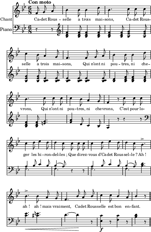 
\score {
  <<
    \new Voice = "mel" { 
  \relative c' {
  \clef treble
  \set Score.tempoHideNote = ##t
  \key bes \major
  \time 6/8
  \tempo "Con moto" 4 = 120
  \autoBeamOff 
  \partial 4.
    \set Lyrics.instrumentName = #"Chant"
    \set Staff.midiInstrument = #"piccolo"

f8 g a | bes4 bes8 bes4 d8 | bes4. c8 c c | c4 bes8 a4 g8
f4. f8 g a | bes4 bes8 bes4 d8 | bes4. c8 c c | c4 bes8 a4 g8
f4 r8 c'8 c c | c4 d8 ees4 d8 | d4 c8 c c c | c4 d8 ees4 d8
d4 c8 bes4.-> | bes4.-> bes8 a g | f4. \stemUp bes8 a bes | \stemNeutral c4 c8 \stemUp bes4 a8 | bes4 r8 \bar "||"
}
    }
    \new Lyrics \lyricsto mel 
 {
\repeat unfold 2 { Ca -- det Rous -- selle a trois mai -- sons, }
\repeat unfold 2 { Qui n’ont ni pou -- tres, ni che -- vrons, }
C’est pour lo -- ger les hi -- ron -- del -- les_;
Que di -- rez -- -vous d’Ca -- det Rous -- sel -- le_?
Ah_! ah_! ah_! mais vrai -- ment,
Ca -- det Rous -- selle est bon en -- fant.
}
    \new PianoStaff <<
      \new Staff = "lower" 
  \relative c' {
    \set Staff.instrumentName = #"Piano"
  \clef bass
  \key bes \major
  \time 6/8
  \override Rest #'style = #'classical
\partial 8 * 3 r4 r8 |
\clef G <f d bes>4 <f d bes>8 <f d bes>4 <f d bes>8 |<f d bes>4 <f d bes>8 <g ees bes>4 <g ees bes>8 | <g ees bes>4 <g ees bes>8 <ees c bes>4 <ees c bes>8 | 
<ees c bes>4 <ees c bes>8 <ees c bes>4 <ees c bes>8 | <d bes>4 <f d bes>8 <f d bes>4 <f d bes>8 | <f d bes>4 <f d bes>8 <g e>4. | <a f>4 d,8 c4 bes8 | 
a4 r8 r4 r8 |
\clef bass << { a4 bes8 c4 bes8 } \\ { f2. } >> | << { bes4( a8) } \\ { f4. } >> r4 r8 | << { a4 bes8 c4 bes8 } \\ { f2. } >> | 
<< { bes4( a8) } \\ { f4. } >> <d' bes>4. | <ees c>4.\< <e cis>4. | d4.~ d4\! r8 | <c ees,>4\f r8 <c f,>4 r8 | <d bes>4 r8 \bar "||" \break
}
    >>
  >>
  \layout {
    \context { \Staff \RemoveEmptyStaves }
    indent = 0.5\cm
    \override Rest #'style = #'classical
    \override Score.BarNumber #'stencil = ##f
    line-width = #120
    \set fontSize = #-2
  }
  \midi { }
}
\header { tagline = ##f}
