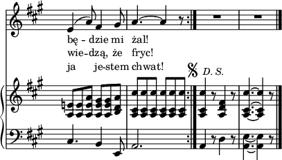 
lVarA = \lyricmode { bę -- dzie mi żal! }

lVarC = \lyricmode { ja je -- stem chwat! }

sVarA = { e4^(a8) fis4 gis8 | a4.^~ a4 r8 \bar ":|." R2.*2 \bar "|." }

sVarCrep = { cis4. b4 e,8 | a2. }

sVarB = { <a e'!>8[<a e'> <a e' a>] <a e' gis>[<a e' gis> <b d a'>] | <a cis cis'>[<a cis cis'> <a cis cis'>] <a cis cis'>[<a cis cis'> <a cis cis'>]^\markup { "  " { \raise #1 \musicglyph #"scripts.segno" } \small \italic " D. S." } \bar ":|." <a cis cis'>4 r8 <a d fis>4 r8 | <a~ cis^~ cis'~>4. <a cis cis'>4 r8 \bar "|." }

lVarB = \lyricmode { wie -- dzą, że fryc! }

sVarCk = { a4 r8 d4 r8 | \stemDown <a e'>4._~<a e'>4 r8 \bar "|." }

\paper { #(set-paper-size "a4")
 oddHeaderMarkup = "" evenHeaderMarkup = "" }
\header { tagline = ##f }
\version "2.18.2"
\score {
\midi {  }
\layout { line-width = #100
\context { \PianoStaff \consists #Span_stem_engraver } indent = 0\cm}
<<
  \new Staff { \clef "violin" \key a \major \time 6/8 \override Staff.TimeSignature #'transparent = ##t \autoBeamOff \relative f' { \sVarA } }
  \addlyrics { \small \lVarA }
  \addlyrics { \small \lVarB }
  \addlyrics { \small \lVarC }
  \new PianoStaff <<
    \new Staff = "up" { \clef "violin" \key a \major \time 6/8 \override Staff.TimeSignature #'transparent = ##t \relative a { \sVarB } }
    \new Staff = "down" { \clef "bass" \key a \major \time 6/8 \override Staff.TimeSignature #'transparent = ##t \relative d { \repeat volta 3 { \sVarCrep } \sVarCk } }
  >>
>> }