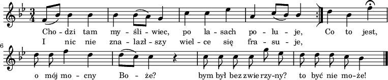  
\relative a {
\set Staff.midiInstrument = "viola" 
\key bes \major
\time 3/4
\autoBeamOff
f'8 [(bes)] bes4 bes | bes \stemDown bes8 [(a)] \stemNeutral g4 | c4 c  es | a,4 \stemUp c8 [(bes)] bes4 |\stemNeutral | 
\bar ":|]"
d4 bes f' \fermata | d8 d f4 d |d8 [(c)] c4 r4 | c8 c c c g' es |d  d d c bes4
\bar "|."
}
\addlyrics { \small {
Cho -- dzi tam my -- śli -- wiec, po la -- sach po -- lu -- je,
Co to jest, o mój mo -- cny Bo -- że?
bym był bez zwie -- rzy -- ny? to być nie mo -- że!
}}
\addlyrics { \small {
I nic nie zna -- lazł -- szy wiel -- ce się fra -- su -- je,
}}
\midi {
\tempo 4 = 150 
}
