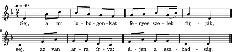 
{
 <<
 \relative c' {
 \key d \minor
 \time 2/4
 \tempo 4 = 60
 \set Staff.midiInstrument = "violin"
 \transposition c'
% Sej, a mi lobogónkat fényes szelek fújják,
 d4 a'8 c bes a g f \bar "||" g a bes g16( bes) a4 d, \bar "||"
 \break
% sej, az van arra írva: éljen a szabadság.
 c4 f8 a g g d c \bar "||" f a g g d4 d \bar "|."
 }
 \addlyrics {
 Sej, a mi lo -- bo -- gón -- kat
 fé -- nyes sze -- lek fúj -- ják,
 sej, az van ar -- ra ír -- va:
 él -- jen a sza -- bad -- ság.
 }
 >>
}
