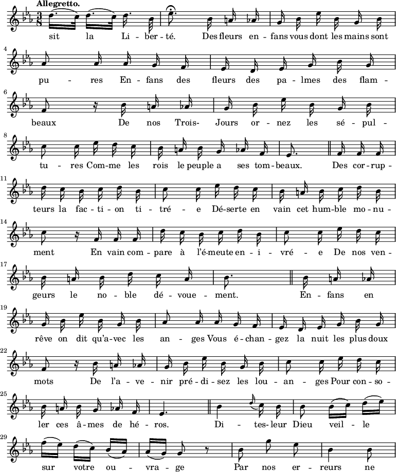 
\relative c'' {
  \time 3/8
  \key ees \major
  \tempo "Allegretto."
  \autoBeamOff
  \set Staff.midiInstrument = #"piccolo"

% {cinquieme page}

d16.[ (c32)] d16.[ (c32)] d16. bes32
  ees8.\fermata bes16 a aes
  g bes ees bes g bes \break
aes8 aes16 aes g f
  ees d ees g bes g \break
f8 r16 bes a aes
  g bes ees bes g bes \break
c8 c16 ees d c
  bes a bes g aes f
  ees8. \bar "||" f16 f f \break
d' c bes c d bes 
  c8 c16 ees d c
  bes a bes c d bes \break
c8 r16 f, f f
  d' c bes c d bes
  c8 c16 ees d c \break
bes a bes d c a
  bes8. \bar "||"  bes16 a aes \break
g bes ees bes g bes
  aes8 aes16 aes g f
  ees d ees g bes g \break
f8 r16 bes a aes
  g bes ees bes g bes
  c8 c16 ees d c \break
bes a bes g aes f
  ees4. \bar "||"
  bes'4 \appoggiatura d16 c bes
  bes8 bes16[ (c)] d[ (ees)] \break
f[ (ees)] d[ (c)] bes[ (aes)] 
  aes[ (g)] g8 r
  bes g' ees
  bes4 bes8 \break
}

\addlyrics {
sit la Li -- ber -- té.

Des fleurs en -- fans vous dont les mains sont pu -- res
En -- fans des fleurs des pa -- lmes des flam -- beaux
De nos Trois- Jours or -- nez les sé -- pul -- tu -- res
Com -- me les rois le peuple a ses tom -- beaux.

Des cor -- rup -- teurs la fac -- ti -- on ti -- tré -- e
Dé -- serte en vain cet hum -- ble mo -- nu -- ment
En vain com -- pare à l’é -- meute en -- i -- vré -- e
De nos ven -- geurs le no -- ble dé -- voue -- ment.

En -- fans en rêve on dit qu’a -- vec les an -- ges
Vous é -- chan -- gez la nuit les plus doux mots
De l’a -- ve -- nir pré -- di -- sez les lou -- an -- ges
Pour con -- so -- ler ces â -- mes de hé -- ros.

Di -- tes- leur Dieu veil -- le sur votre ou -- vra -- ge
Par nos er -- reurs ne 
}
