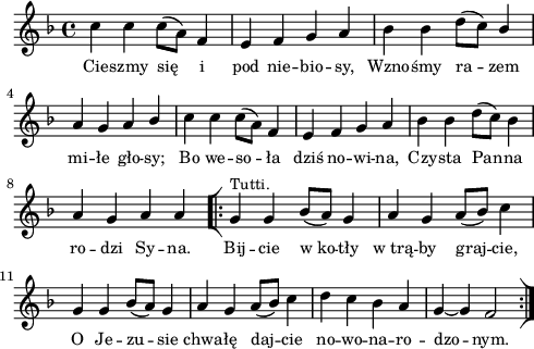 
\paper { #(set-paper-size "a4")
 oddHeaderMarkup = "" evenHeaderMarkup = "" }
\header { tagline = ##f }
\version "2.18.2"
\score {
\midi {  }
\layout { line-width = #120
indent = 0\cm}
\new Staff { \clef "violin" \key d \minor \time 4/4 \autoBeamOff \relative c'' { c4 c c8([a]) f4 | e f g a | bes bes d8([c]) \stemUp bes4 | a g a bes \stemNeutral | c c c8([a]) f4 | e f g a | bes bes d8([c]) bes4 | a g a a \repeat volta 2 { \bar "[|:" g^\markup { \small "Tutti." } g bes8([a]) g4 | a g a8([bes]) c4 | g g bes8([a]) g4 | a g a8([bes]) c4 | d c bes a | g~ g f2 \bar ":|]" } } }
  \addlyrics { \small Cie -- szmy się i pod nie -- bio -- sy, Wzno -- śmy ra -- zem mi -- łe gło -- sy; Bo we -- so -- ła dziś no -- wi -- na, Czy -- sta Pan -- na ro -- dzi Sy -- na. Bij -- cie w_ko -- tły w_trą -- by graj -- cie, O Je -- zu -- sie chwa -- łę daj -- cie no -- wo -- na -- ro -- dzo -- nym. } }